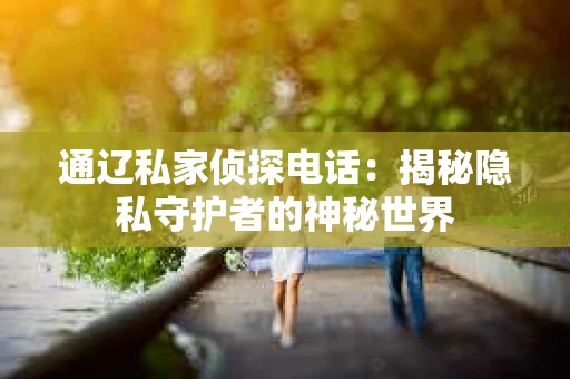 通辽私家侦探电话：揭秘隐私守护者的神秘世界
