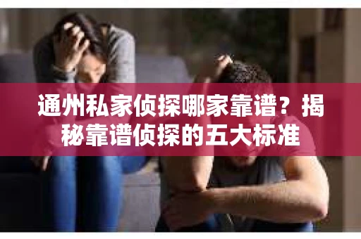 通州私家侦探哪家靠谱？揭秘靠谱侦探的五大标准