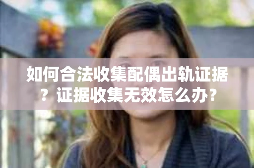 如何合法收集配偶出轨证据？证据收集无效怎么办？