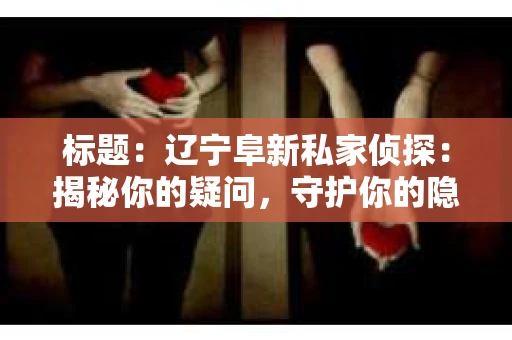 标题：辽宁阜新私家侦探：揭秘你的疑问，守护你的隐私