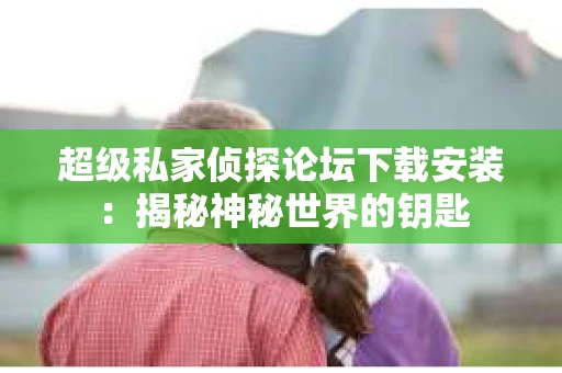 超级私家侦探论坛下载安装：揭秘神秘世界的钥匙