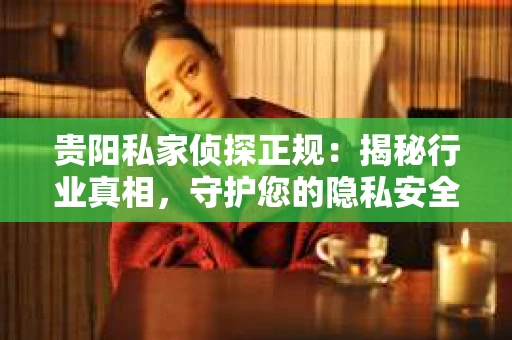 贵阳私家侦探正规：揭秘行业真相，守护您的隐私安全