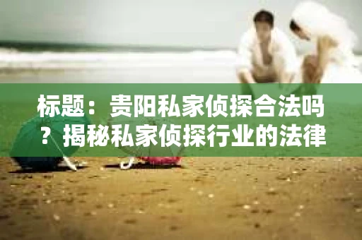 标题：贵阳私家侦探合法吗？揭秘私家侦探行业的法律边界
