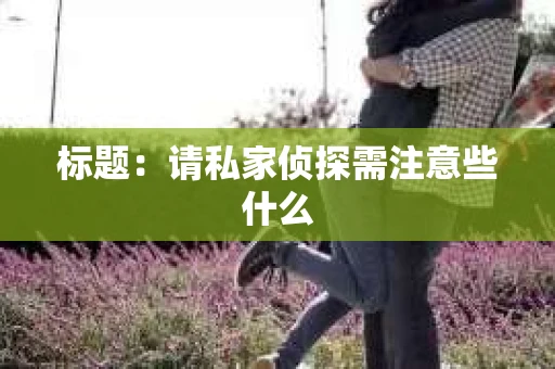 标题：请私家侦探需注意些什么