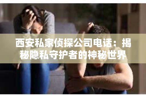 西安私家侦探公司电话：揭秘隐私守护者的神秘世界