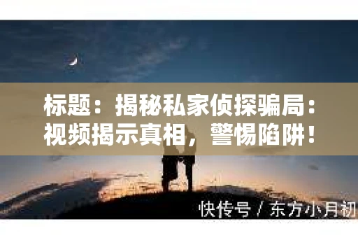 标题：揭秘私家侦探骗局：视频揭示真相，警惕陷阱！