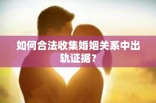 如何合法收集婚姻关系中出轨证据？