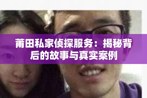 莆田私家侦探服务：揭秘背后的故事与真实案例