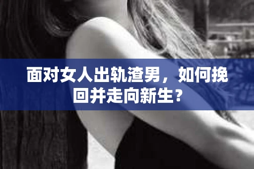 面对女人出轨渣男，如何挽回并走向新生？
