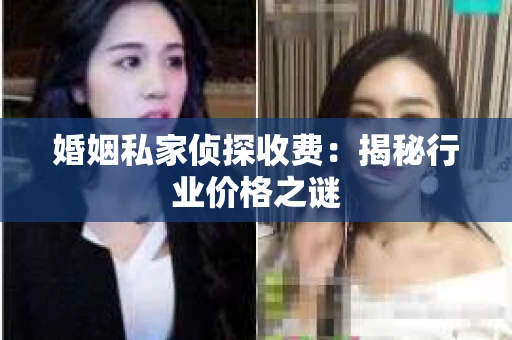 婚姻私家侦探收费:揭秘行业价格之谜 婚姻私家侦探收费:揭秘行业价格之谜