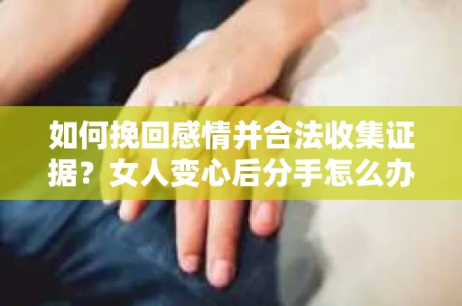 如何挽回感情并合法收集证据？女人变心后分手怎么办？