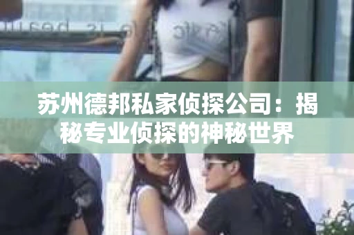 苏州德邦私家侦探公司：揭秘专业侦探的神秘世界