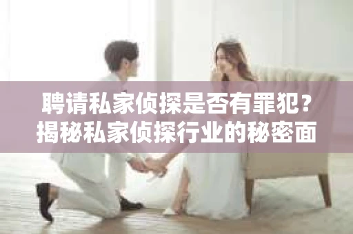聘请私家侦探是否有罪犯？揭秘私家侦探行业的秘密面纱