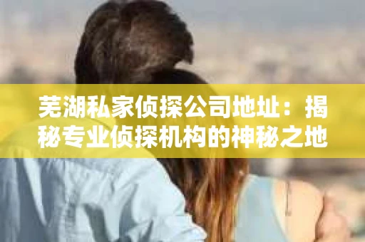 芜湖私家侦探公司地址：揭秘专业侦探机构的神秘之地