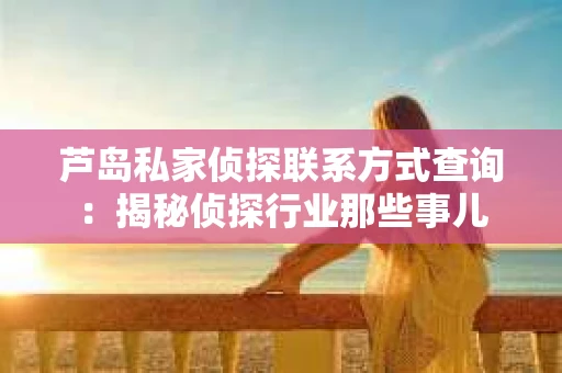 芦岛私家侦探联系方式查询：揭秘侦探行业那些事儿