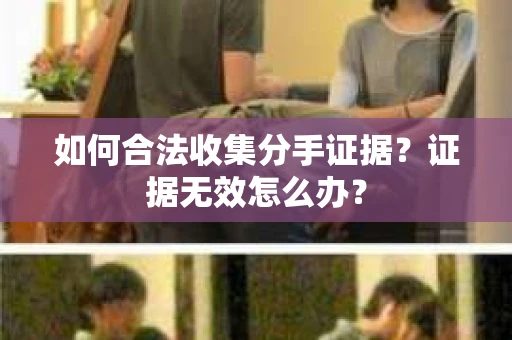 如何合法收集分手证据？证据无效怎么办？