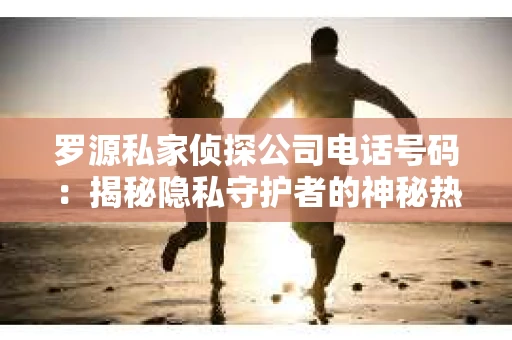 罗源私家侦探公司电话号码：揭秘隐私守护者的神秘热线