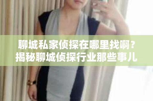 聊城私家侦探在哪里找啊？揭秘聊城侦探行业那些事儿