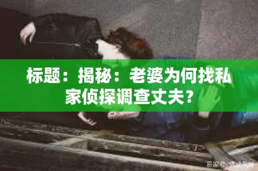标题:揭秘:老婆为何找私家侦探调查丈夫? 标题:揭秘:老婆为何找私家侦探调查丈夫?