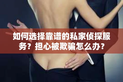 如何选择靠谱的私家侦探服务？担心被欺骗怎么办？