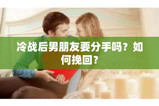 冷战后男朋友要分手吗？如何挽回？