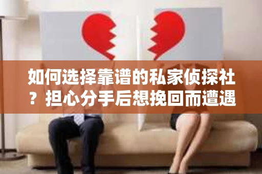 如何选择靠谱的私家侦探社？担心分手后想挽回而遭遇陷阱怎么办？