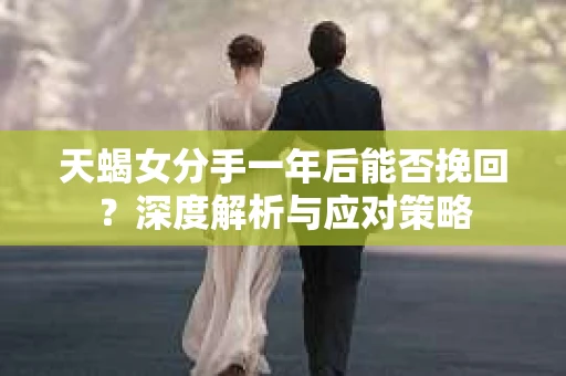 天蝎女分手一年后能否挽回?深度解析与应对策略 天蝎女分手一年后能否挽回?深度解析与应对策略