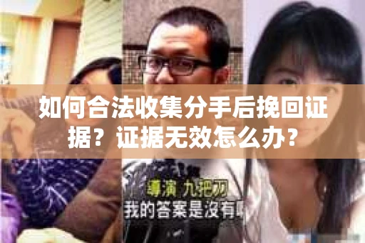 如何合法收集分手后挽回证据？证据无效怎么办？