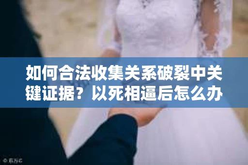 如何合法收集关系破裂中关键证据？以死相逼后怎么办？