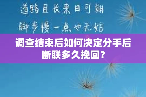 调查结束后如何决定分手后断联多久挽回？