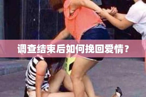 调查结束后如何挽回爱情? 调查结束后如何挽回爱情?