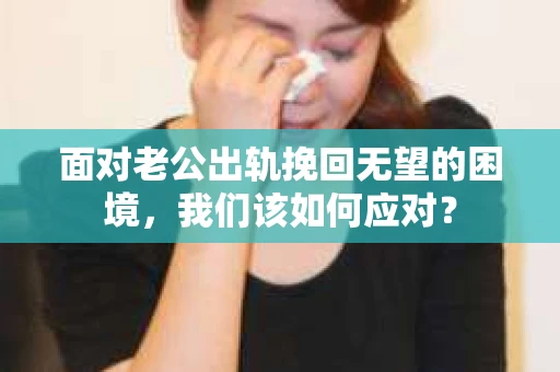面对老公出轨挽回无望的困境，我们该如何应对？