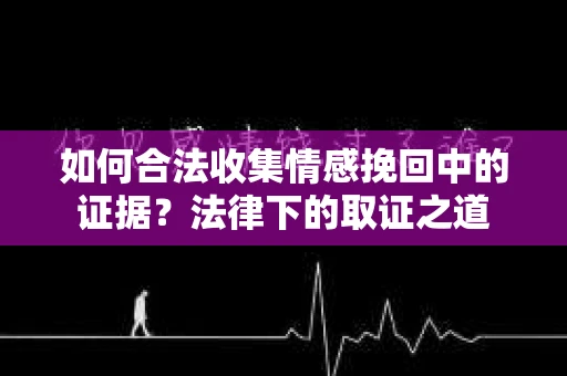 如何合法收集情感挽回中的证据？法律下的取证之道