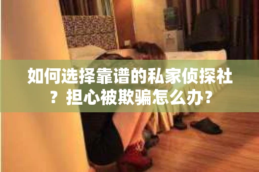 如何选择靠谱的私家侦探社？担心被欺骗怎么办？