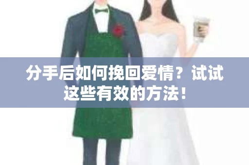 分手后如何挽回爱情？试试这些有效的方法！