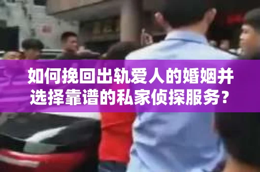 如何挽回出轨爱人的婚姻并选择靠谱的私家侦探服务？
