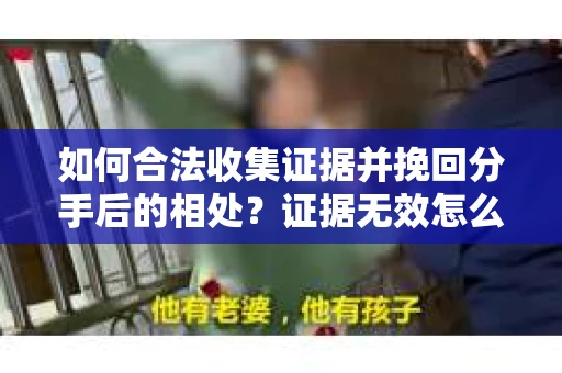 如何合法收集证据并挽回分手后的相处?证据无效怎么办? 如何合法收集证据并挽回分手后的相处?证据无效怎么办?