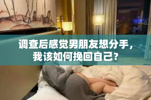 调查后感觉男朋友想分手，我该如何挽回自己？