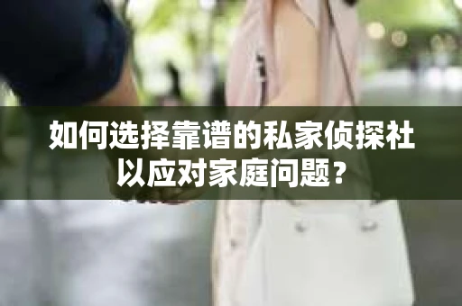 如何选择靠谱的私家侦探社以应对家庭问题？
