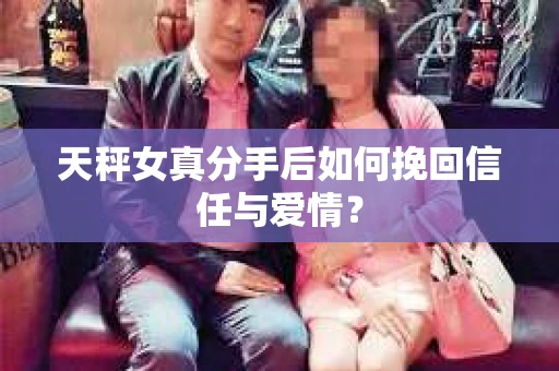 天秤女真分手后如何挽回信任与爱情? 天秤女真分手后如何挽回信任与爱情?