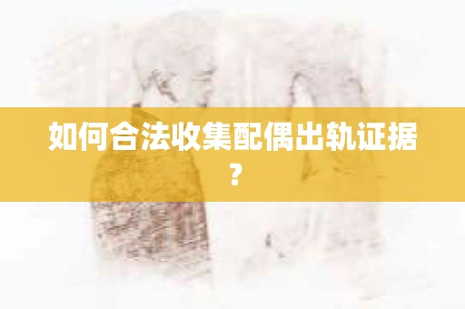 如何合法收集配偶出轨证据？