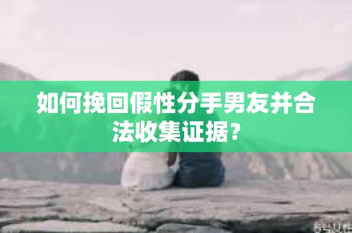 如何挽回假性分手男友并合法收集证据？