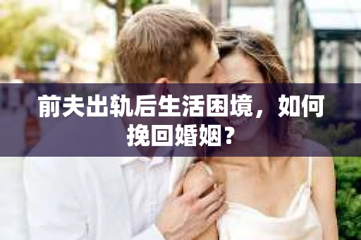 前夫出轨后生活困境，如何挽回婚姻？