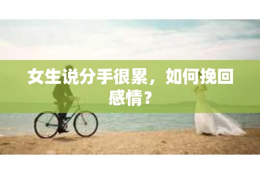 女生说分手很累,如何挽回感情? 女生说分手很累,如何挽回感情?