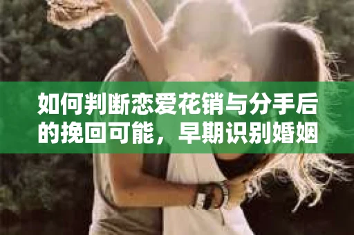 如何判断恋爱花销与分手后的挽回可能，早期识别婚姻危机的关键信号