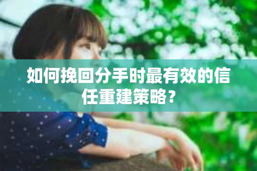 如何挽回分手时最有效的信任重建策略？