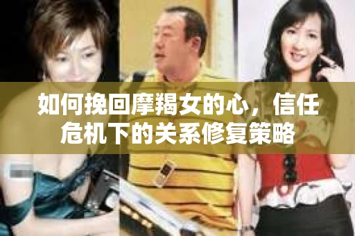 如何挽回摩羯女的心，信任危机下的关系修复策略