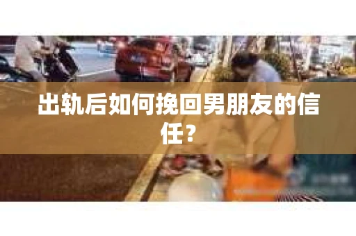 出轨后如何挽回男朋友的信任? 出轨后如何挽回男朋友的信任?