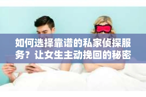 如何选择靠谱的私家侦探服务？让女生主动挽回的秘密武器怎么办？