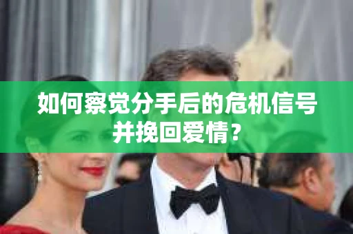 如何察觉分手后的危机信号并挽回爱情？